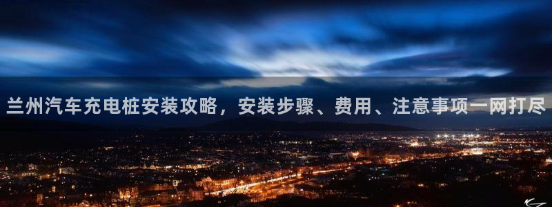 威廉希尔有限公司官网：兰州汽车充电桩安装攻略，安装步骤、费用、注意事项一网打尽