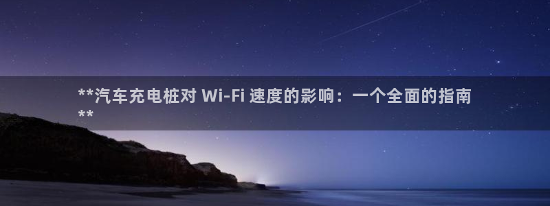 威廉希尔诺贝尔模型：**汽车充电桩对 Wi-Fi 速度的影响：一个全面的指南
**
