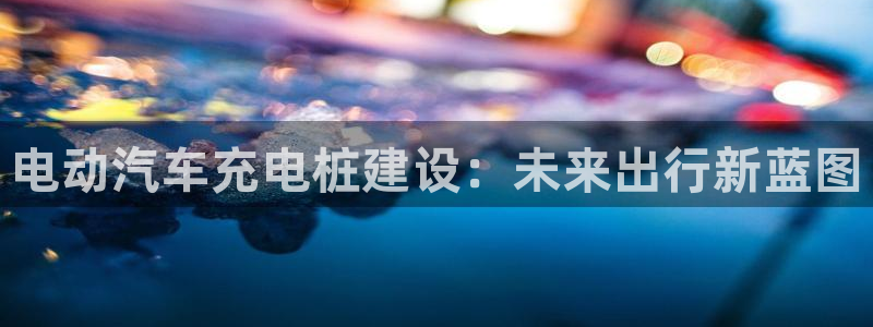 威廉国际不能提现：电动汽车充电桩建设：未来出行新蓝图