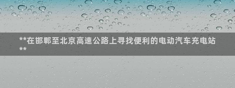 威廉希尔大小球判断方法：**在邯郸至北京高速公路上寻找便利的电动汽车充电站
**