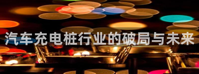 威廉希尔怎么样：汽车充电桩行业的破局与未来