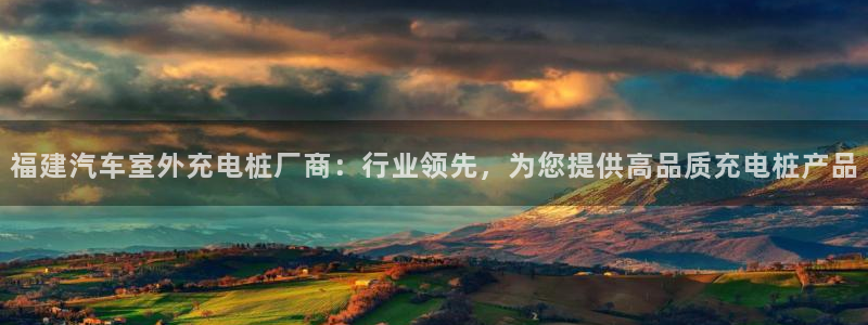 威廉希尔app怎么用：福建汽车室外充电桩厂商：行业领先，为您提供高品质充电桩产品