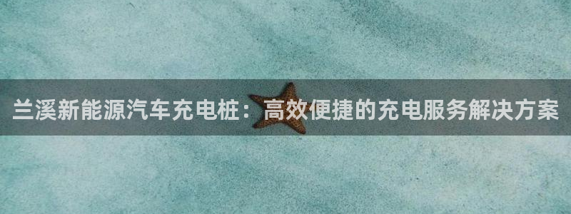 威廉希尔西甲1.44,4.6,6.5什么赛果：兰溪新能源汽车充电桩：高效便捷的充电服务解决方案