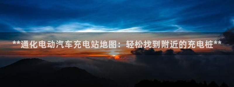 威廉希尔 1.02 15.00 46.00历史回顾：**通化电动汽车充电站地图：轻松找到附近的充电桩**