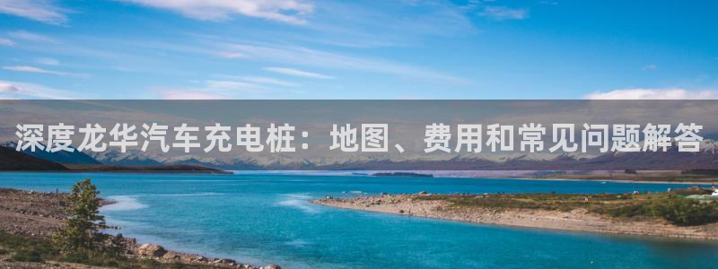 威廉希尔 1.44：深度龙华汽车充电桩：地图、费用和常见问题解答