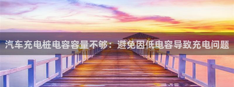 威廉希尔中文官网卡塔尔：汽车充电桩电容容量不够：避免因低电容导致充电问题