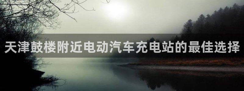 威廉希尔中国官网：天津鼓楼附近电动汽车充电站的最佳选择