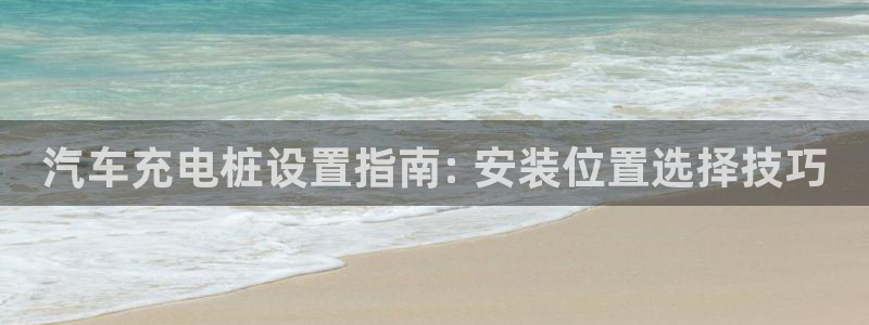 威廉希尔市场数据：汽车充电桩设置指南: 安装位置选择技巧