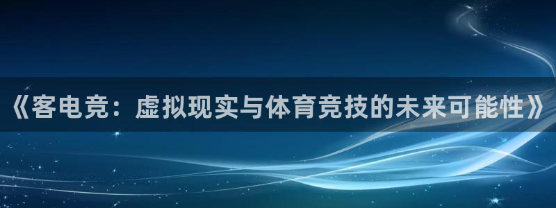 易游电竞官网：《客电竞：虚拟现实与体育竞技的未来可能性》