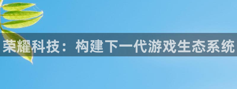 易游电竞官网：荣耀科技：构建下一代游戏生态系统