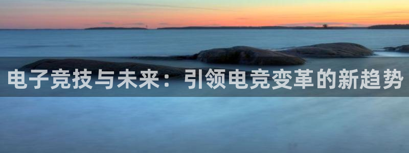 易游电竞官网：电子竞技与未来：引领电竞变革的新趋势