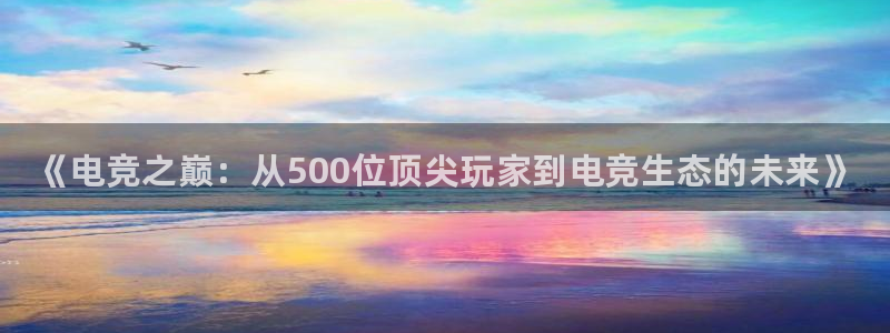 易游电竞：《电竞之巅：从500位顶尖玩家到电竞生态的未来》