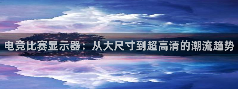 易游电竞官网：电竞比赛显示器：从大尺寸到超高清的潮流趋势