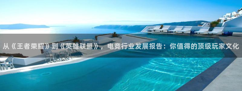 易游电竞官网：从《王者荣耀》到《英雄联盟》，电竞行业发展报告：你值得的顶级玩家文化