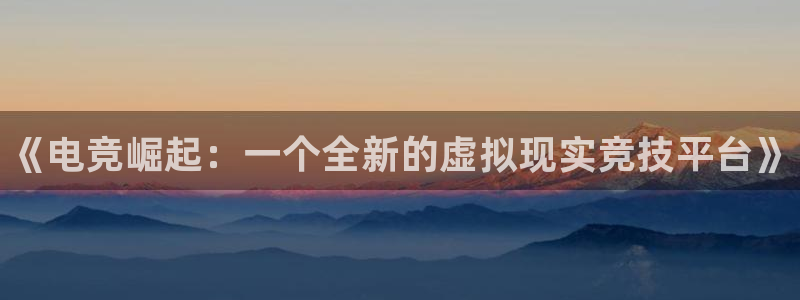 易游电竞：《电竞崛起：一个全新的虚拟现实竞技平台》