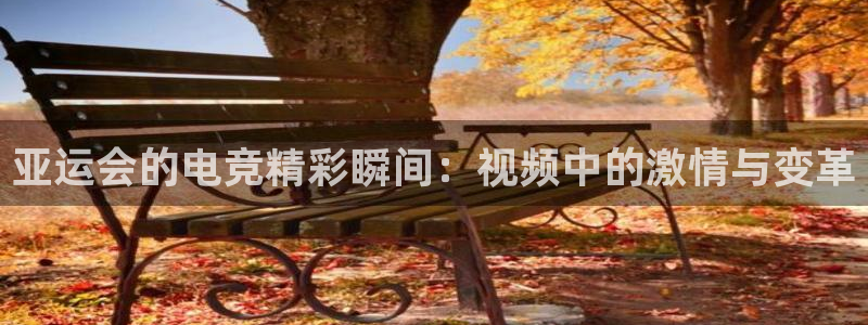 易游电竞官网：亚运会的电竞精彩瞬间：视频中的激情与变革