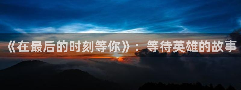 易游电竞：《在最后的时刻等你》：等待英雄的故事