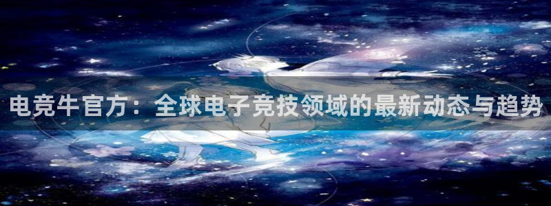 易游电竞官网：电竞牛官方：全球电子竞技领域的最新动态与趋势