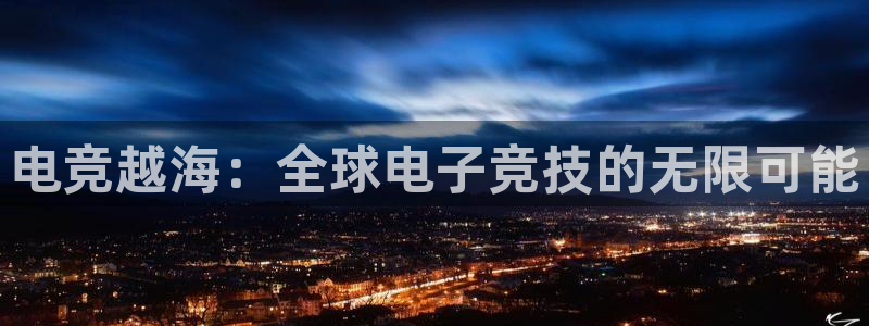 易游电竞官网：电竞越海：全球电子竞技的无限可能